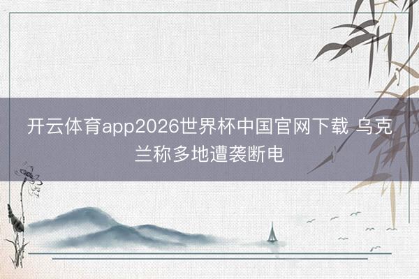 开云体育app2026世界杯中国官网下载 乌克兰称多地遭袭断电