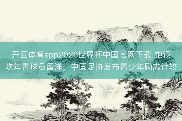 开云体育app2026世界杯中国官网下载 饱读吹年青球员留洋，中国足协发布青少年励志计较