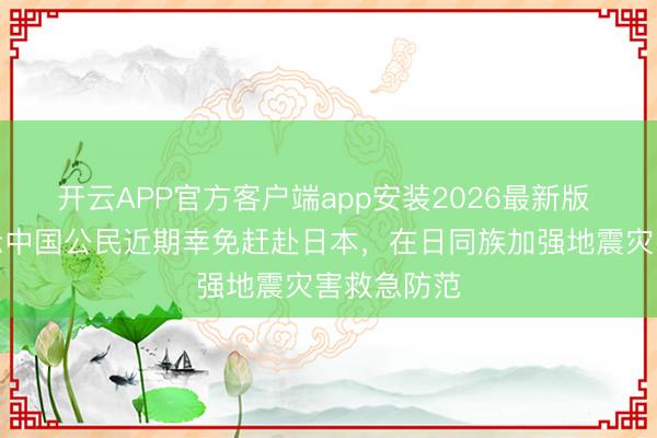 开云APP官方客户端app安装2026最新版 中使馆指示中国公民近期幸免赶赴日本，在日同族加强地震灾害救急防范