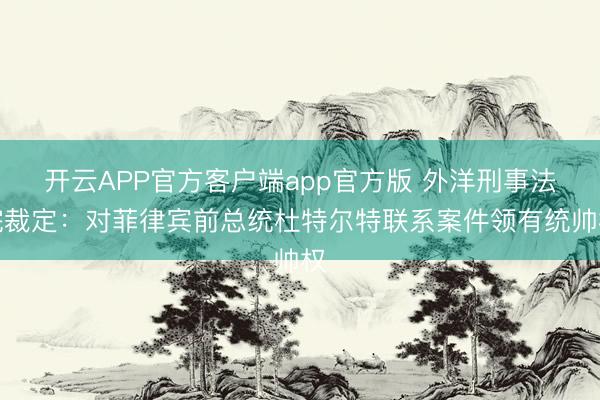 开云APP官方客户端app官方版 外洋刑事法院裁定:对菲律宾前总统杜特尔特联系案件领有统帅权