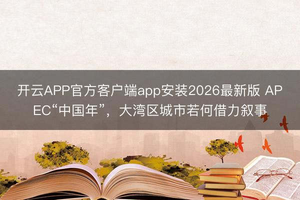 开云APP官方客户端app安装2026最新版 APEC“中国年”,大湾区城市若何借力叙事