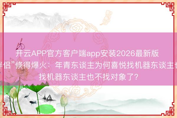 开云APP官方客户端app安装2026最新版 “机器东谈主伴侣”倏得爆火：年青东谈主为何喜悦找机器东谈主也不找对象了？