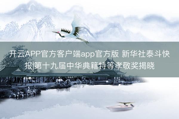 开云APP官方客户端app官方版 新华社泰斗快报|第十九届中华典籍特等孝敬奖揭晓