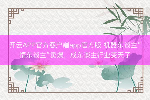 开云APP官方客户端app官方版 机器东谈主“情东谈主”卖爆,成东谈主行业变天了