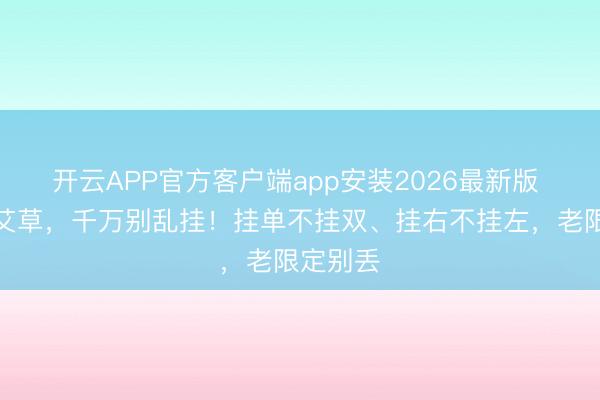 开云APP官方客户端app安装2026最新版 端午挂艾草，千万别乱挂！挂单不挂双、挂右不挂左，老限定别丢