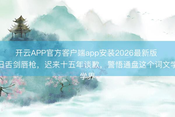 开云APP官方客户端app安装2026最新版 昔日舌剑唇枪，迟来十五年谈歉，警悟通盘这个词文学界