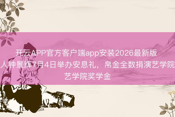 开云APP官方客户端app安装2026最新版 戏剧众人钟景辉7月4日举办安息礼，帛金全数捐演艺学院奖学金