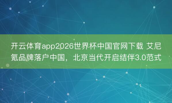 开云体育app2026世界杯中国官网下载 艾尼氪品牌落户中国，北京当代开启结伴3.0范式