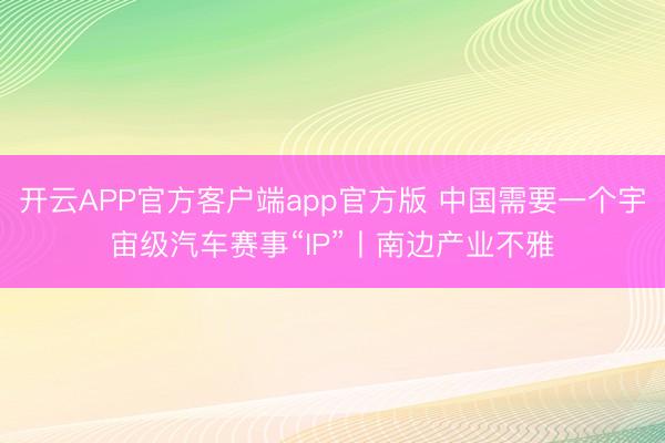 开云APP官方客户端app官方版 中国需要一个宇宙级汽车赛事“IP”丨南边产业不雅