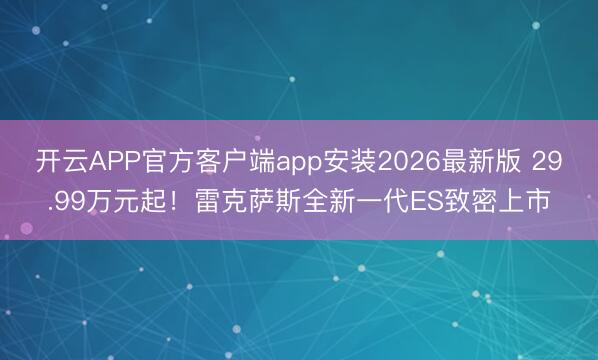 开云APP官方客户端app安装2026最新版 29.99万元起!雷克萨斯全新一代ES致密上市