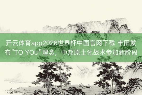 开云体育app2026世界杯中国官网下载 丰田发布“TO YOU”理念，中邦原土化战术参加新阶段