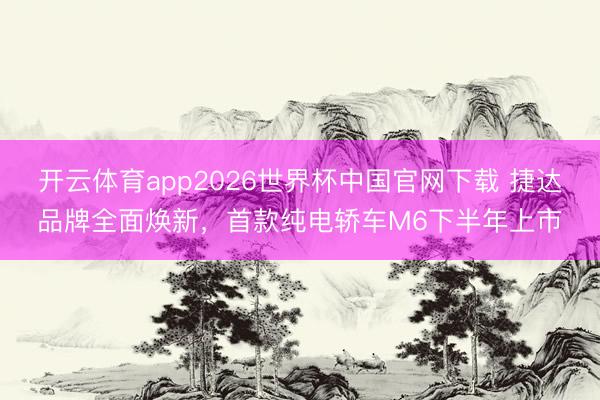 开云体育app2026世界杯中国官网下载 捷达品牌全面焕新,首款纯电轿车M6下半年上市