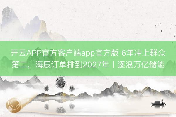 开云APP官方客户端app官方版 6年冲上群众第二，海辰订单排到2027年丨逐浪万亿储能