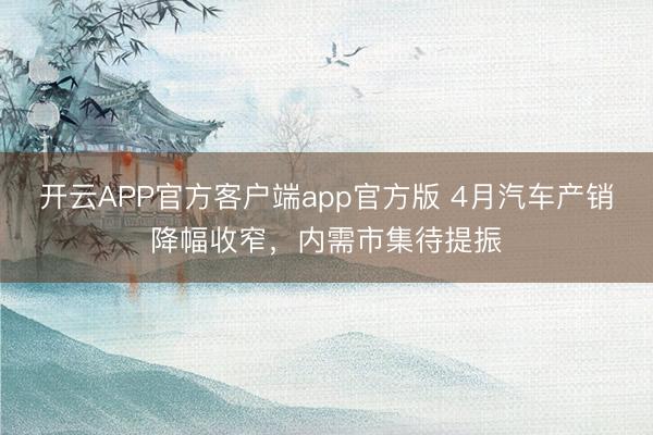 开云APP官方客户端app官方版 4月汽车产销降幅收窄，内需市集待提振