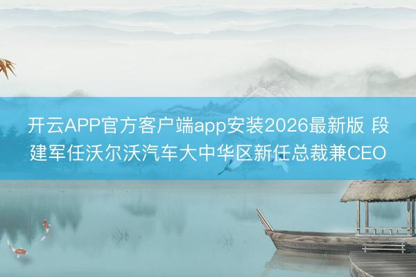 开云APP官方客户端app安装2026最新版 段建军任沃尔沃汽车大中华区新任总裁兼CEO
