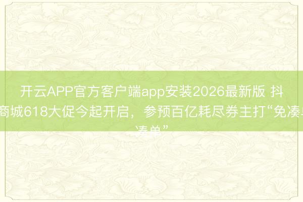 开云APP官方客户端app安装2026最新版 抖音商城618大促今起开启,参预百亿耗尽券主打“免凑单”