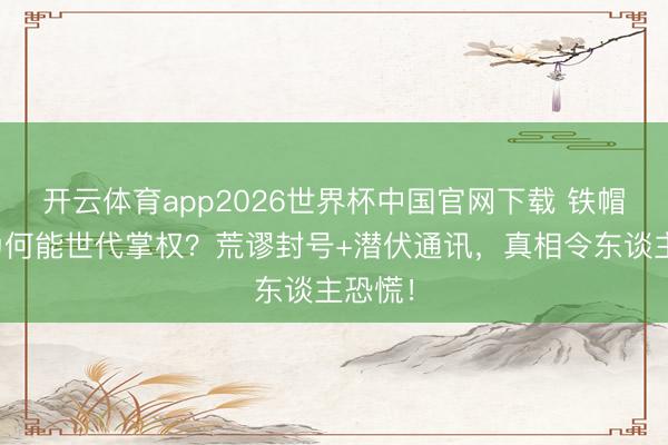 开云体育app2026世界杯中国官网下载 铁帽子王为何能世代掌权？荒谬封号+潜伏通讯，真相令东谈主恐慌！
