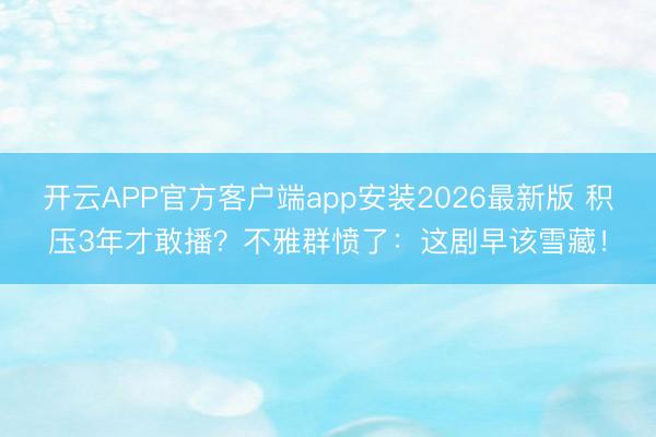 开云APP官方客户端app安装2026最新版 积压3年才敢播？不雅群愤了：这剧早该雪藏！