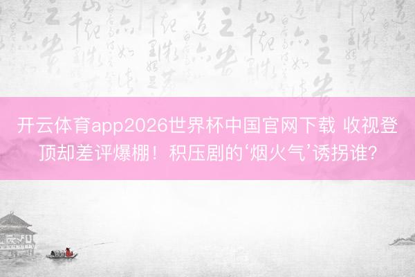 开云体育app2026世界杯中国官网下载 收视登顶却差评爆棚!积压剧的‘烟火气’诱拐谁?