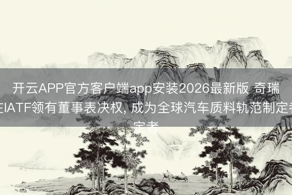 开云APP官方客户端app安装2026最新版 奇瑞在IATF领有董事表决权， 成为全球汽车质料轨范制定者