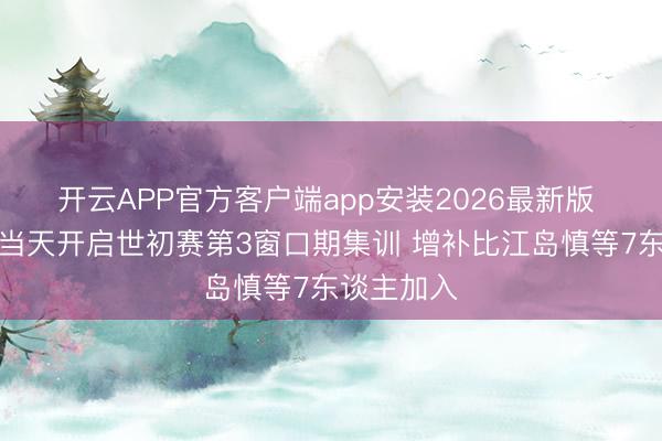 开云APP官方客户端app安装2026最新版 日本男篮当天开启世初赛第3窗口期集训 增补比江岛慎等7东谈主加入
