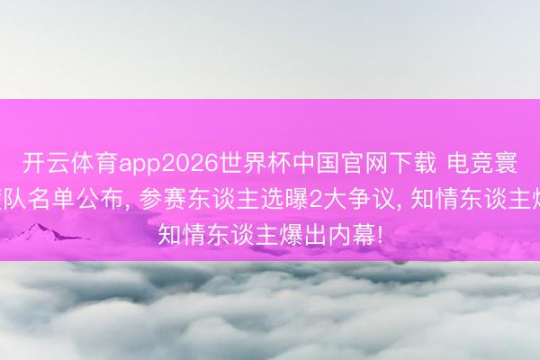 开云体育app2026世界杯中国官网下载 电竞寰宇杯国度队名单公布， 参赛东谈主选曝2大争议， 知情东谈主爆出内幕!