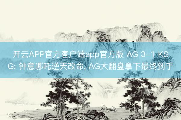 开云APP官方客户端app官方版 AG 3-1 KSG: 钟意哪吒逆天改命, AG大翻盘拿下最终到手